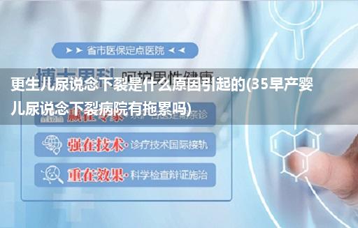 更生儿尿说念下裂是什么原因引起的(35早产婴儿尿说念下裂病院有拖累吗)