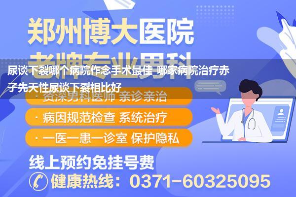 尿谈下裂哪个病院作念手术最佳_哪家病院治疗赤子先天性尿谈下裂相比好