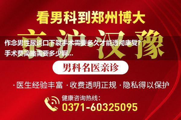 作念男性尿谈口下裂手术需要多久才能透彻康复?手术费简略需要多少啊...